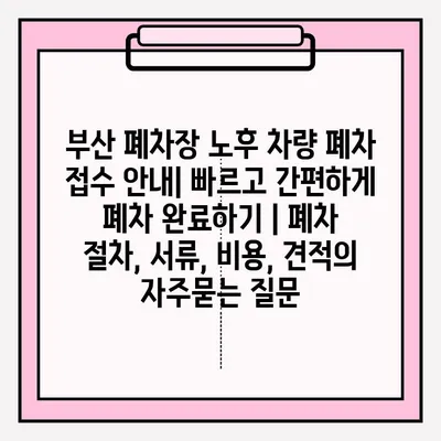 부산 폐차장 노후 차량 폐차 접수 안내| 빠르고 간편하게 폐차 완료하기 | 폐차 절차, 서류, 비용, 견적