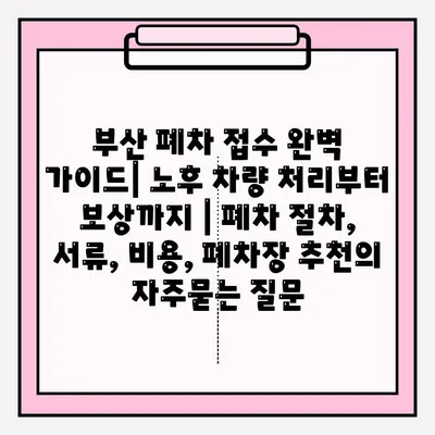 부산 폐차 접수 완벽 가이드| 노후 차량 처리부터 보상까지 | 폐차 절차, 서류, 비용, 폐차장 추천