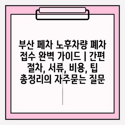 부산 페차 노후차량 폐차 접수 완벽 가이드 | 간편 절차, 서류, 비용, 팁 총정리