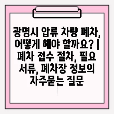 광명시 압류 차량 폐차, 어떻게 해야 할까요? | 폐차 접수 절차, 필요 서류, 폐차장 정보