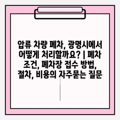압류 차량 폐차, 광명시에서 어떻게 처리할까요? | 폐차 조건, 폐차장 접수 방법, 절차, 비용