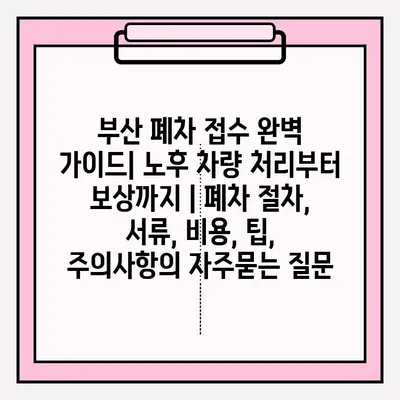 부산 폐차 접수 완벽 가이드| 노후 차량 처리부터 보상까지 | 폐차 절차, 서류, 비용, 팁, 주의사항