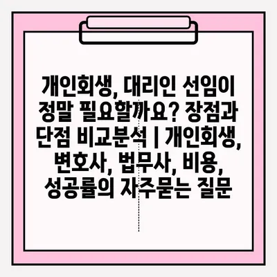 개인회생, 대리인 선임이 정말 필요할까요? 장점과 단점 비교분석 | 개인회생, 변호사, 법무사, 비용, 성공률