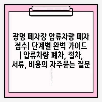 광명 폐차장 압류차량 폐차 접수| 단계별 완벽 가이드 | 압류차량 폐차, 절차, 서류, 비용