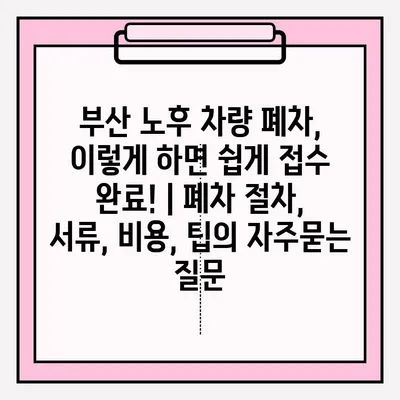 부산 노후 차량 폐차, 이렇게 하면 쉽게 접수 완료! | 폐차 절차, 서류, 비용, 팁