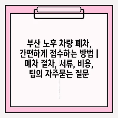 부산 노후 차량 폐차, 간편하게 접수하는 방법 | 폐차 절차, 서류, 비용, 팁