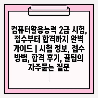 컴퓨터활용능력 2급 시험, 접수부터 합격까지 완벽 가이드 | 시험 정보, 접수 방법, 합격 후기, 꿀팁