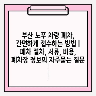 부산 노후 차량 폐차, 간편하게 접수하는 방법 | 폐차 절차, 서류, 비용, 폐차장 정보