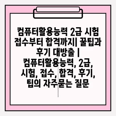 컴퓨터활용능력 2급 시험 접수부터 합격까지| 꿀팁과 후기 대방출 | 컴퓨터활용능력, 2급, 시험, 접수, 합격, 후기, 팁