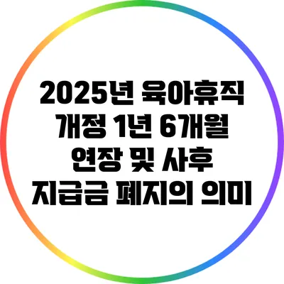 2025년 육아휴직 개정: 1년 6개월 연장 및 사후 지급금 폐지의 의미