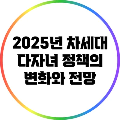 2025년 차세대 다자녀 정책의 변화와 전망