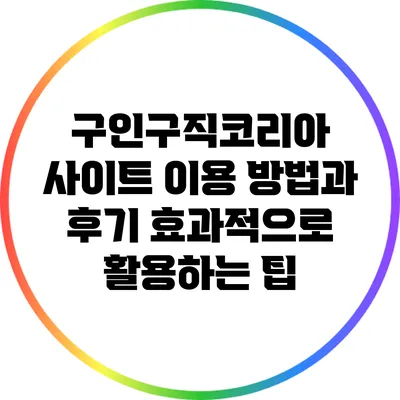 구인구직코리아 사이트 이용 방법과 후기: 효과적으로 활용하는 팁