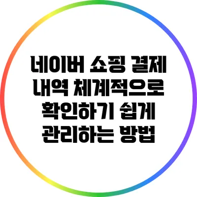 네이버 쇼핑 결제 내역 체계적으로 확인하기: 쉽게 관리하는 방법