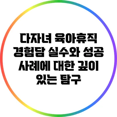 다자녀 육아휴직 경험담: 실수와 성공 사례에 대한 깊이 있는 탐구