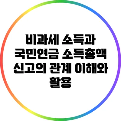 비과세 소득과 국민연금 소득총액 신고의 관계: 이해와 활용