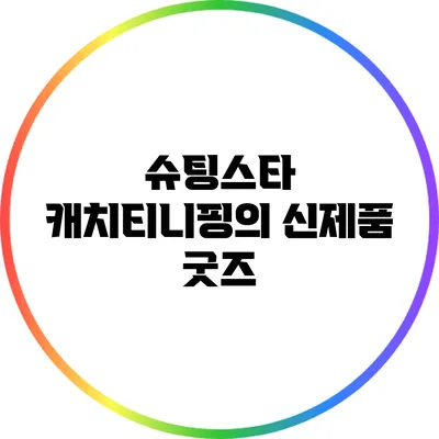 슈팅스타 캐치티니핑의 신제품 굿즈