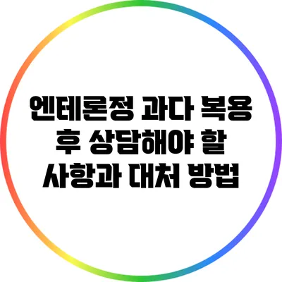 엔테론정 과다 복용 후 상담해야 할 사항과 대처 방법