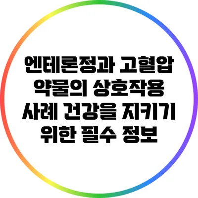 엔테론정과 고혈압 약물의 상호작용 사례: 건강을 지키기 위한 필수 정보