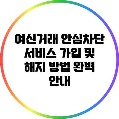 여신거래 안심차단 서비스 가입 및 해지 방법 완벽 안내