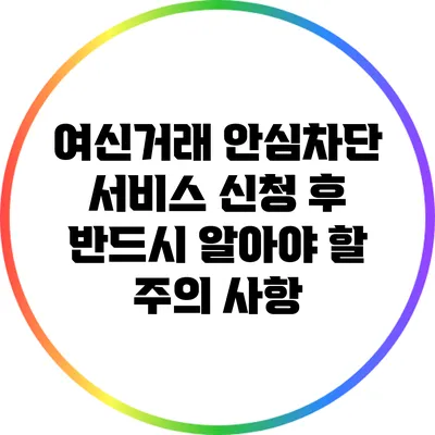 여신거래 안심차단 서비스 신청 후 반드시 알아야 할 주의 사항