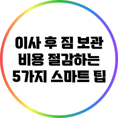 이사 후 짐 보관 비용 절감하는 5가지 스마트 팁