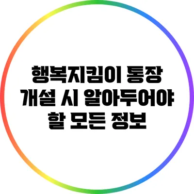 행복지킴이 통장 개설 시 알아두어야 할 모든 정보