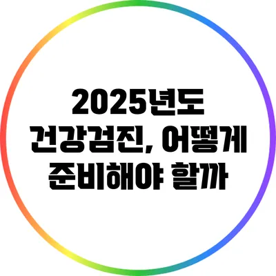 2025년도 건강검진, 어떻게 준비해야 할까?