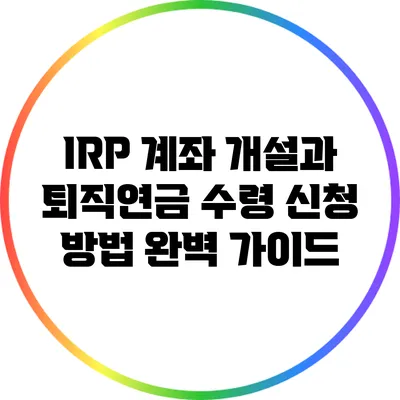 IRP 계좌 개설과 퇴직연금 수령 신청 방법 완벽 가이드