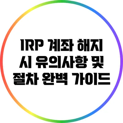 IRP 계좌 해지 시 유의사항 및 절차 완벽 가이드