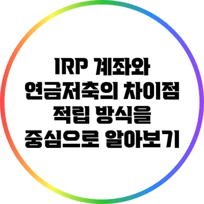 IRP 계좌와 연금저축의 차이점: 적립 방식을 중심으로 알아보기