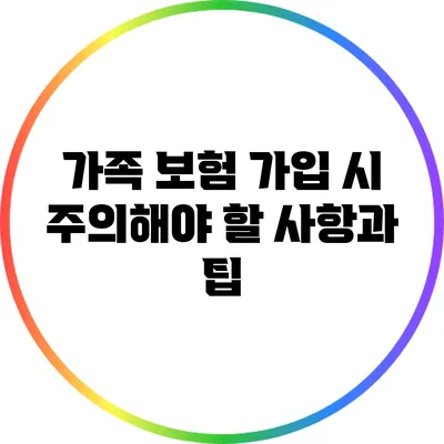 가족 보험 가입 시 주의해야 할 사항과 팁