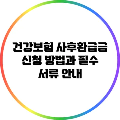 건강보험 사후환급금 신청 방법과 필수 서류 안내