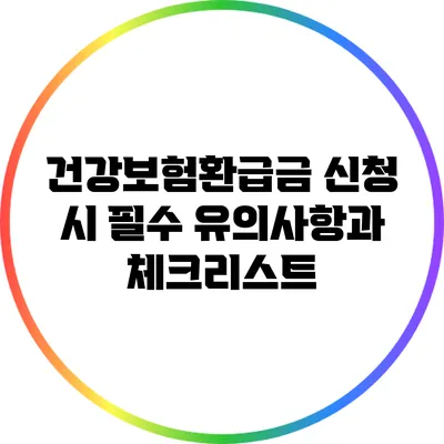 건강보험환급금 신청 시 필수 유의사항과 체크리스트