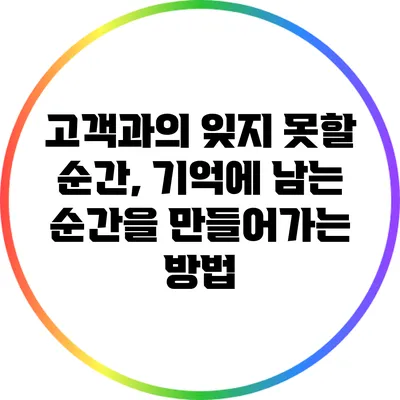 고객과의 잊지 못할 순간, 기억에 남는 순간을 만들어가는 방법