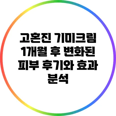 고혼진 기미크림 1개월 후 변화된 피부 후기와 효과 분석