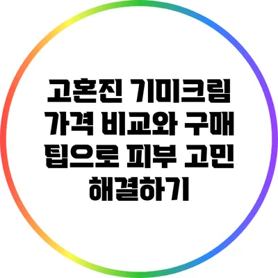 고혼진 기미크림: 가격 비교와 구매 팁으로 피부 고민 해결하기