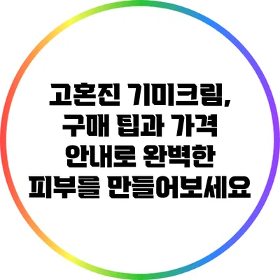 고혼진 기미크림, 구매 팁과 가격 안내로 완벽한 피부를 만들어보세요