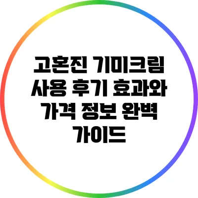 고혼진 기미크림 사용 후기: 효과와 가격 정보 완벽 가이드