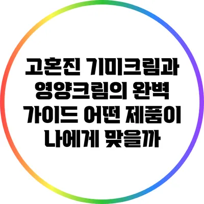 고혼진 기미크림과 영양크림의 완벽 가이드: 어떤 제품이 나에게 맞을까?
