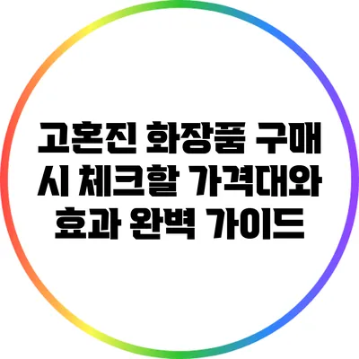 고혼진 화장품 구매 시 체크할 가격대와 효과 완벽 가이드