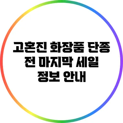 고혼진 화장품 단종 전 마지막 세일 정보 안내