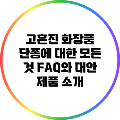 고혼진 화장품 단종에 대한 모든 것: FAQ와 대안 제품 소개