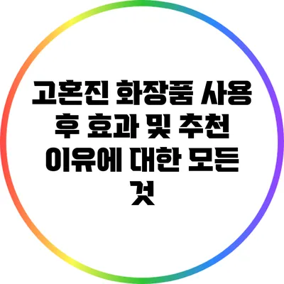 고혼진 화장품 사용 후 효과 및 추천 이유에 대한 모든 것
