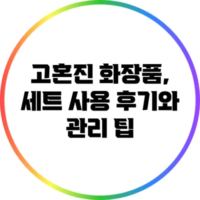 고혼진 화장품, 세트 사용 후기와 관리 팁