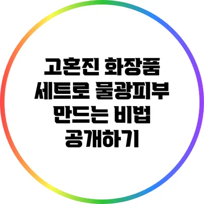 고혼진 화장품 세트로 물광피부 만드는 비법 공개하기