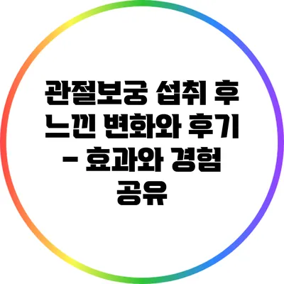 관절보궁 섭취 후 느낀 변화와 후기 – 효과와 경험 공유