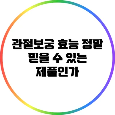 관절보궁 효능: 정말 믿을 수 있는 제품인가?