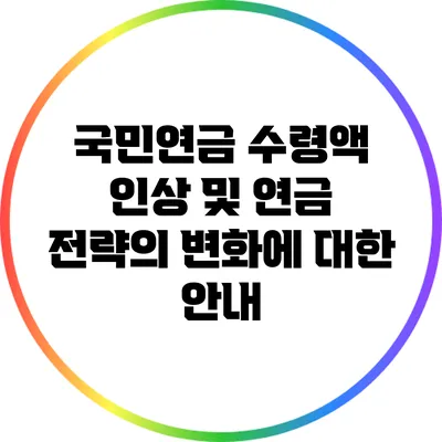 국민연금 수령액 인상 및 연금 전략의 변화에 대한 안내