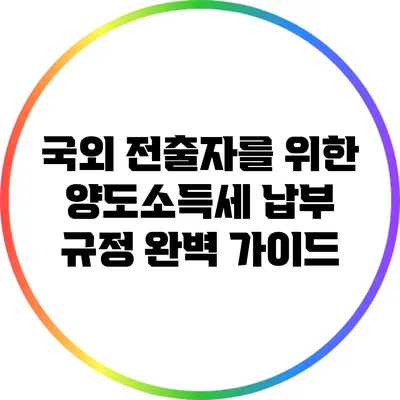 국외 전출자를 위한 양도소득세 납부 규정 완벽 가이드