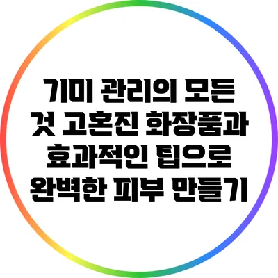 기미 관리의 모든 것: 고혼진 화장품과 효과적인 팁으로 완벽한 피부 만들기